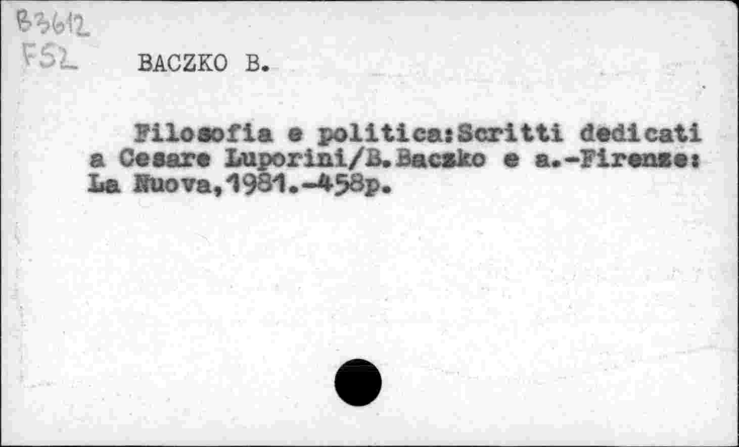 ﻿IWL
BACZKO B.
FiloSofia • politics:Seritti dedicat! a Cesare Luporini/B.BacsJco e a.-Firears: La Jruova,'l981.-458p«